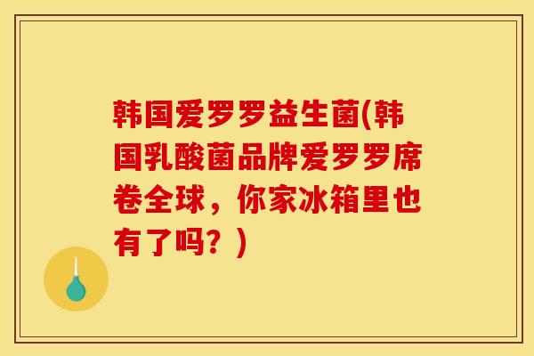 韩国爱罗罗益生菌(韩国乳酸菌品牌爱罗罗席卷全球，你家冰箱里也有了吗？)