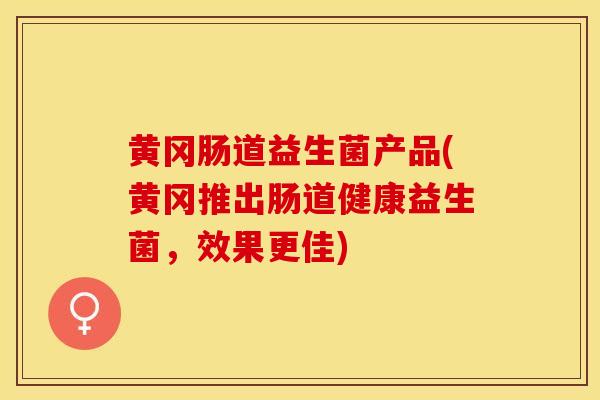 黄冈肠道益生菌产品(黄冈推出肠道健康益生菌，效果更佳)