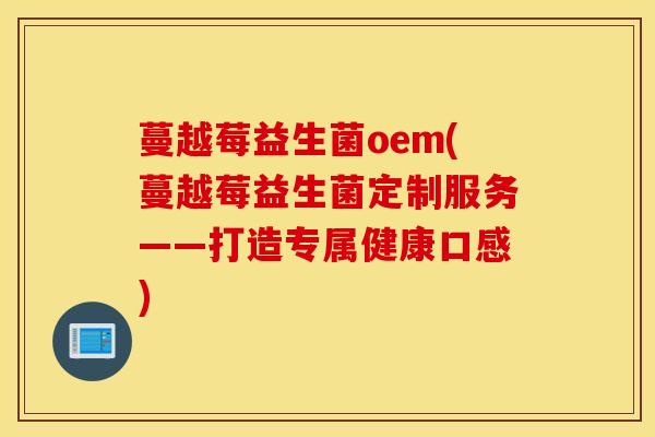 蔓越莓益生菌oem(蔓越莓益生菌定制服务——打造专属健康口感)