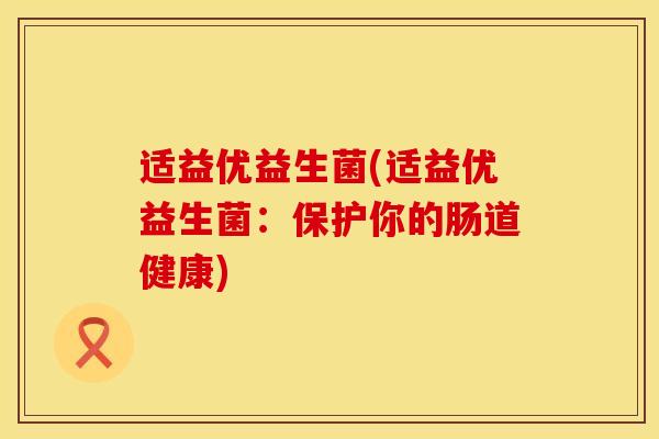 适益优益生菌(适益优益生菌：保护你的肠道健康)