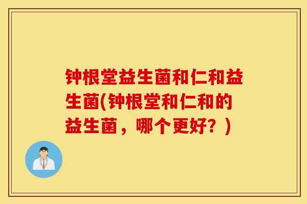 钟根堂益生菌和仁和益生菌(钟根堂和仁和的益生菌，哪个更好？)