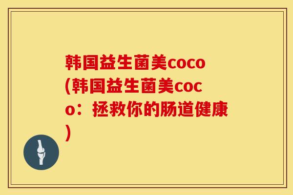 韩国益生菌美coco(韩国益生菌美coco：拯救你的肠道健康)
