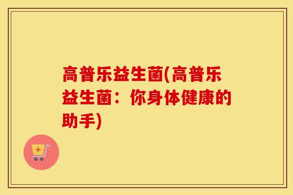 高普乐益生菌(高普乐益生菌：你身体健康的助手)