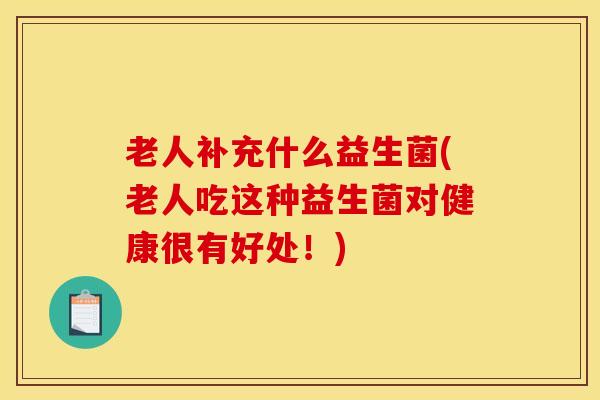 老人补充什么益生菌(老人吃这种益生菌对健康很有好处！)