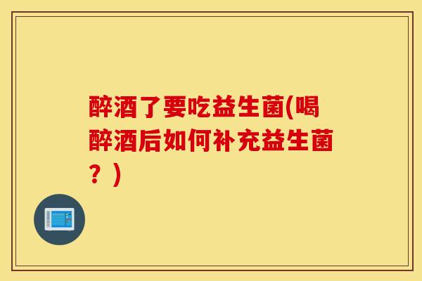 醉酒了要吃益生菌(喝醉酒后如何补充益生菌？)