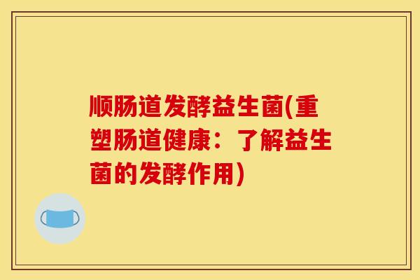 顺肠道发酵益生菌(重塑肠道健康：了解益生菌的发酵作用)