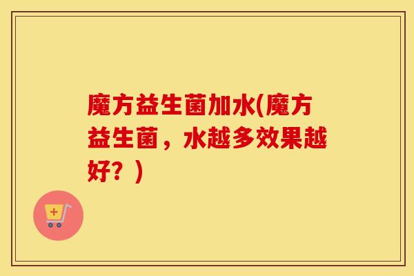 魔方益生菌加水(魔方益生菌，水越多效果越好？)