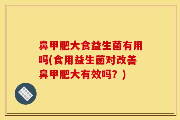 鼻甲肥大食益生菌有用吗(食用益生菌对改善鼻甲肥大有效吗？)