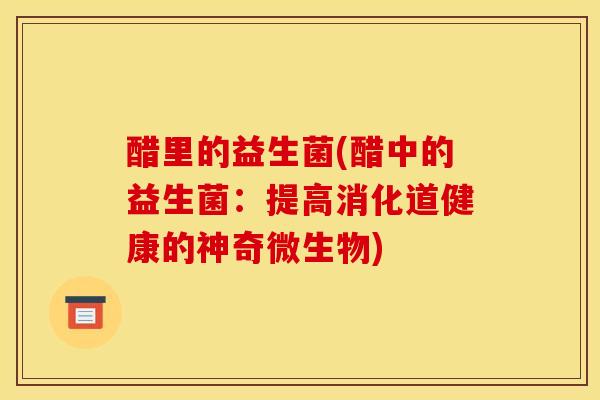 醋里的益生菌(醋中的益生菌：提高消化道健康的神奇微生物)