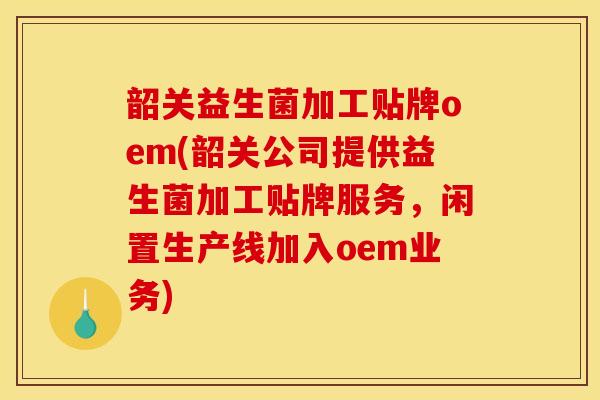 韶关益生菌加工贴牌oem(韶关公司提供益生菌加工贴牌服务，闲置生产线加入oem业务)