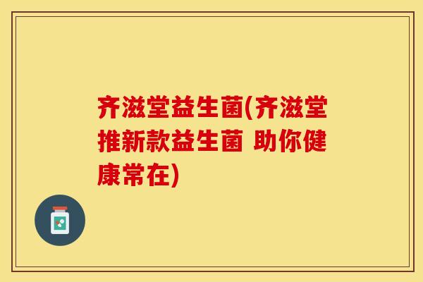 齐滋堂益生菌(齐滋堂推新款益生菌 助你健康常在)