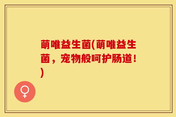 萌唯益生菌(萌唯益生菌，宠物般呵护肠道！)