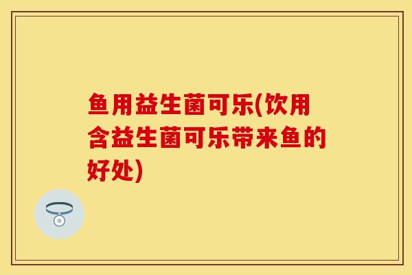 鱼用益生菌可乐(饮用含益生菌可乐带来鱼的好处)