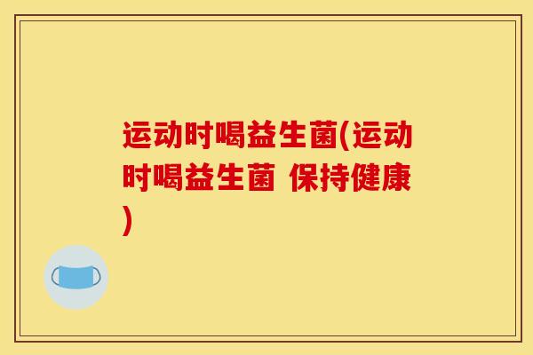 运动时喝益生菌(运动时喝益生菌 保持健康)