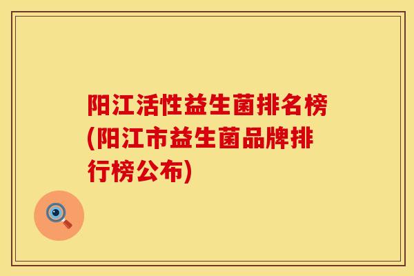 阳江活性益生菌排名榜(阳江市益生菌品牌排行榜公布)