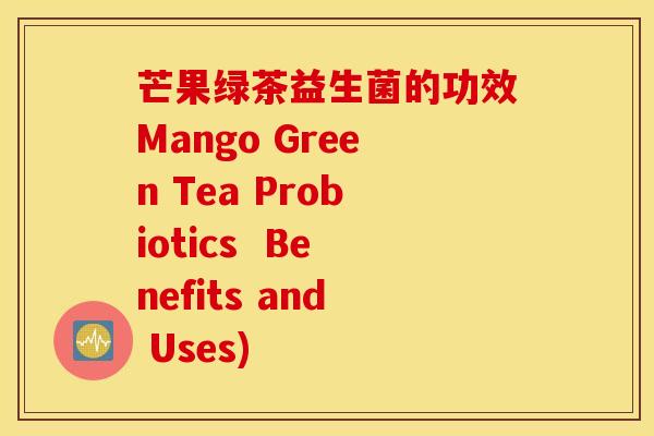 芒果绿茶益生菌的功效Mango Green Tea Probiotics  Benefits and Uses)