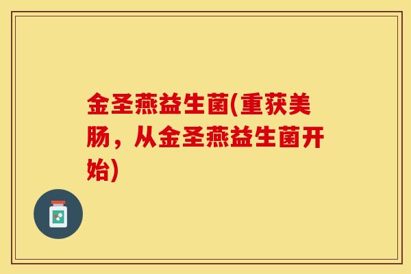 金圣燕益生菌(重获美肠，从金圣燕益生菌开始)