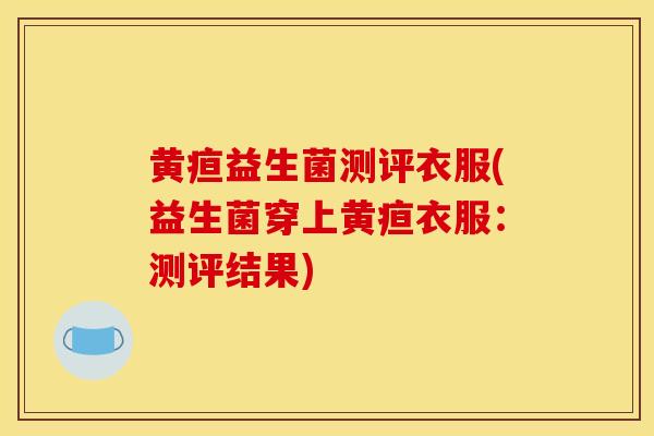 黄疸益生菌测评衣服(益生菌穿上黄疸衣服：测评结果)