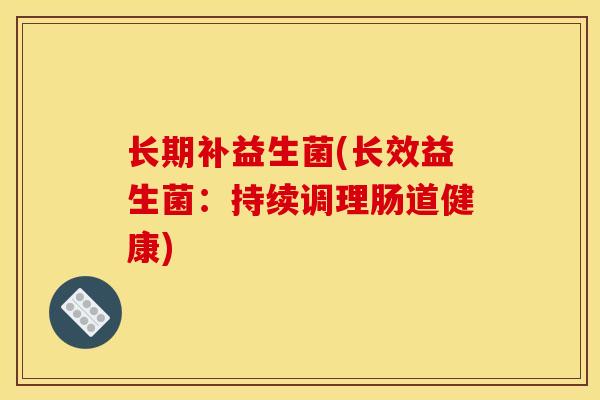 长期补益生菌(长效益生菌：持续调理肠道健康)