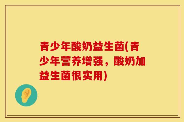青少年酸奶益生菌(青少年营养增强，酸奶加益生菌很实用)