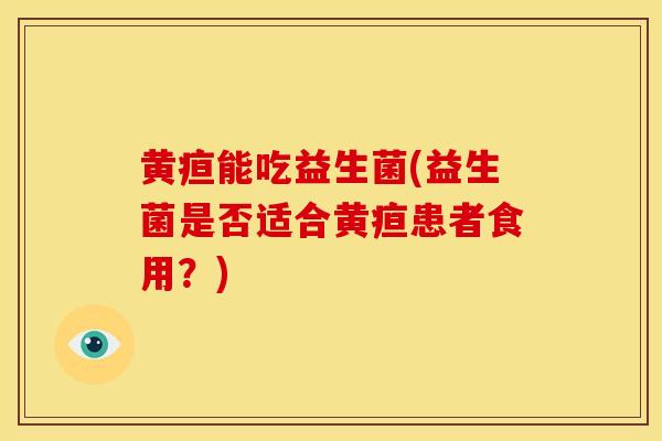 黄疸能吃益生菌(益生菌是否适合黄疸患者食用？)