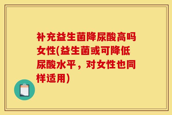 补充益生菌降尿酸高吗女性(益生菌或可降低尿酸水平，对女性也同样适用)