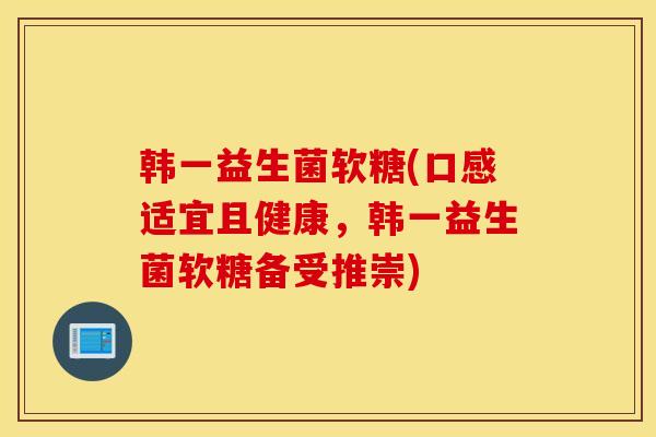韩一益生菌软糖(口感适宜且健康，韩一益生菌软糖备受推崇)