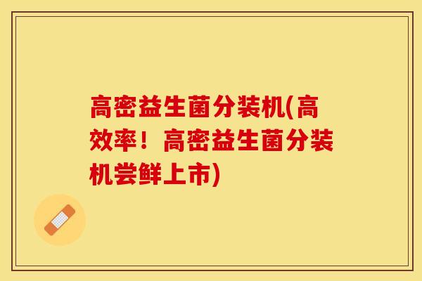 高密益生菌分装机(高效率！高密益生菌分装机尝鲜上市)