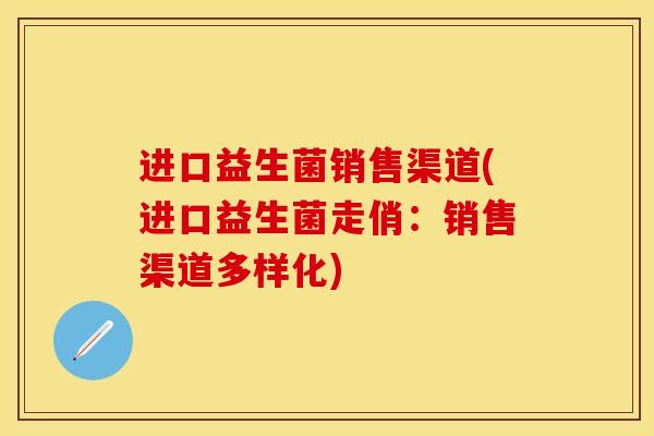 进口益生菌销售渠道(进口益生菌走俏：销售渠道多样化)