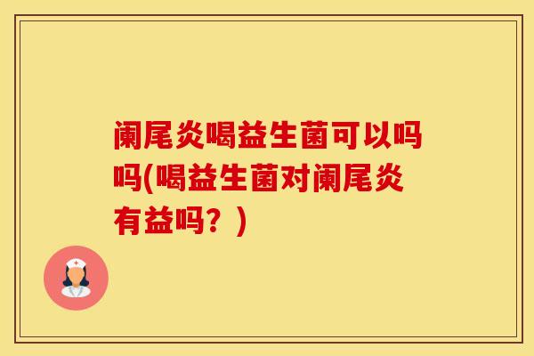 阑尾炎喝益生菌可以吗吗(喝益生菌对阑尾炎有益吗？)