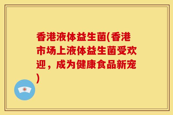 香港液体益生菌(香港市场上液体益生菌受欢迎，成为健康食品新宠)