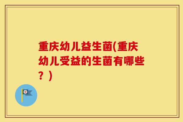 重庆幼儿益生菌(重庆幼儿受益的生菌有哪些？)