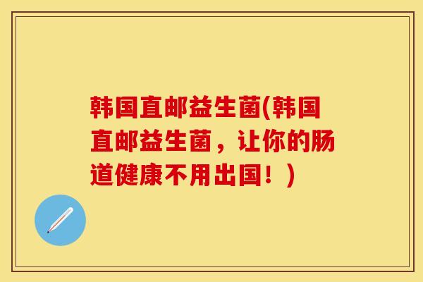 韩国直邮益生菌(韩国直邮益生菌，让你的肠道健康不用出国！)