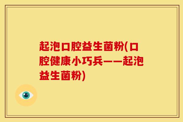 起泡口腔益生菌粉(口腔健康小巧兵——起泡益生菌粉)