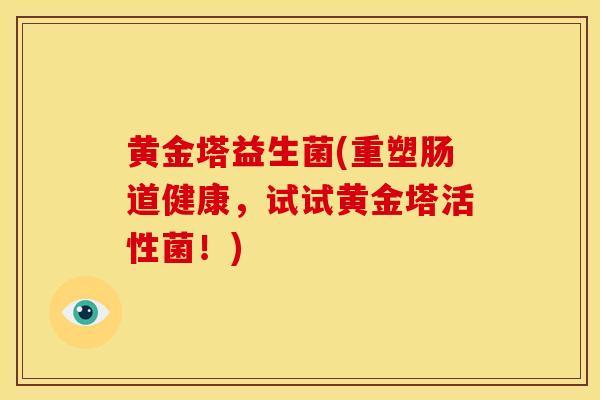 黄金塔益生菌(重塑肠道健康，试试黄金塔活性菌！)