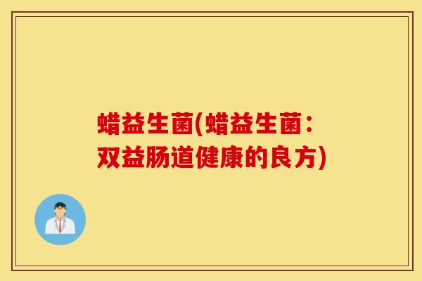 蜡益生菌(蜡益生菌：双益肠道健康的良方)