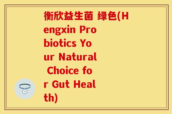 衡欣益生菌 绿色(Hengxin Probiotics Your Natural Choice for Gut Health)
