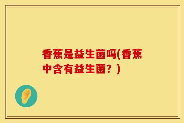 香蕉是益生菌吗(香蕉中含有益生菌？)