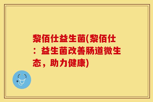 黎佰仕益生菌(黎佰仕：益生菌改善肠道微生态，助力健康)