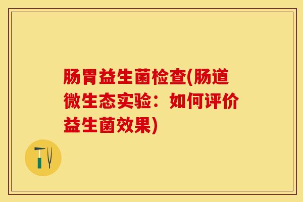肠胃益生菌检查(肠道微生态实验：如何评价益生菌效果)