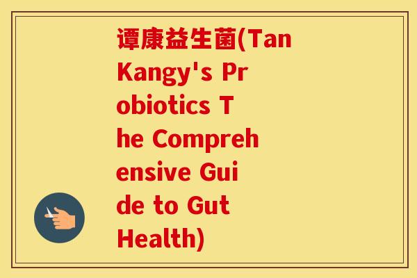谭康益生菌(Tan Kangy's Probiotics The Comprehensive Guide to Gut Health)