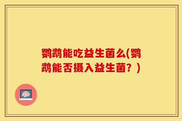 鹦鹉能吃益生菌么(鹦鹉能否摄入益生菌？)