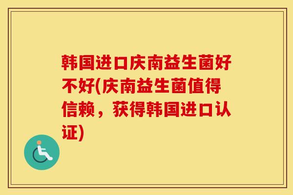 韩国进口庆南益生菌好不好(庆南益生菌值得信赖，获得韩国进口认证)