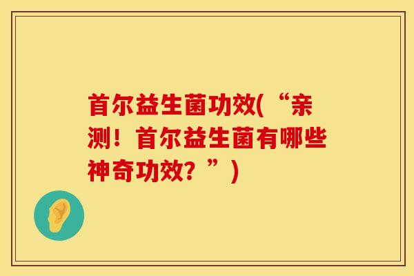 首尔益生菌功效(“亲测！首尔益生菌有哪些神奇功效？”)
