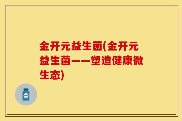 金开元益生菌(金开元益生菌——塑造健康微生态)