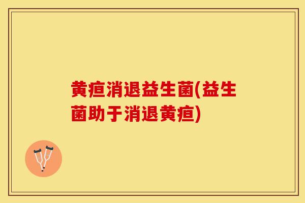 黄疸消退益生菌(益生菌助于消退黄疸)
