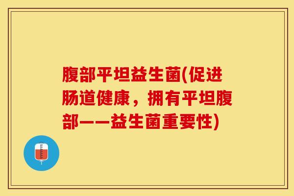 腹部平坦益生菌(促进肠道健康，拥有平坦腹部——益生菌重要性)