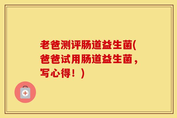 老爸测评肠道益生菌(爸爸试用肠道益生菌，写心得！)
