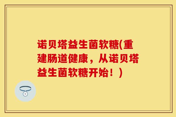 诺贝塔益生菌软糖(重建肠道健康，从诺贝塔益生菌软糖开始！)