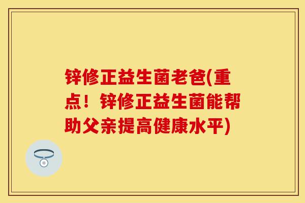 锌修正益生菌老爸(重点！锌修正益生菌能帮助父亲提高健康水平)